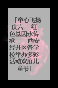 童心飞扬庆六一 红色基因永传承——西安经开区各学校举办多彩活动欢度儿童节