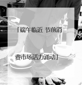 端午临近 节前消费市场活力涌动