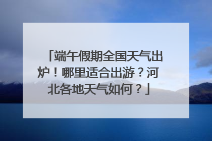 端午假期全国天气出炉！哪里适合出游？河北各地天气如何？