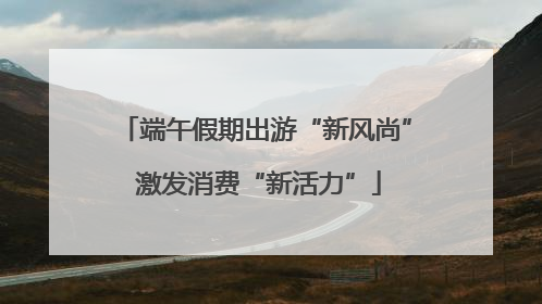 端午假期出游“新风尚” 激发消费“新活力”
