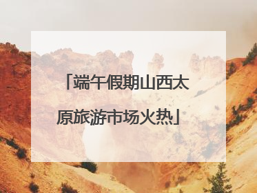端午假期山西太原旅游市场火热