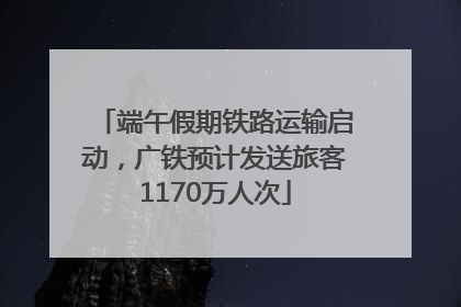 端午假期铁路运输启动，广铁预计发送旅客1170万人次