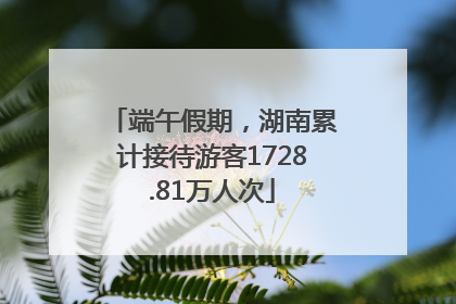 端午假期，湖南累计接待游客1728.81万人次