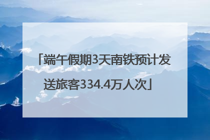 端午假期3天南铁预计发送旅客334.4万人次