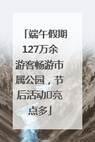 端午假期127万余游客畅游市属公园，节后活动﻿亮点多
