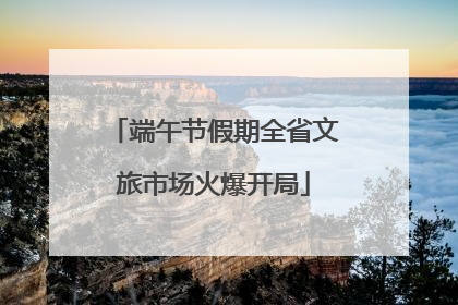 端午节假期全省文旅市场火爆开局