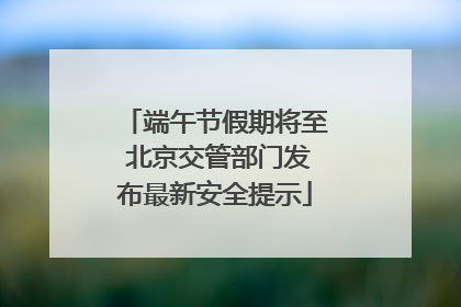 端午节假期将至 北京交管部门发布最新安全提示