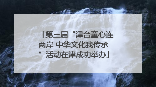 第三届“津台童心连两岸 中华文化我传承”活动在津成功举办