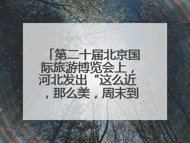 第二十届北京国际旅游博览会上，河北发出“这么近，那么美，周末到河北”盛情邀约