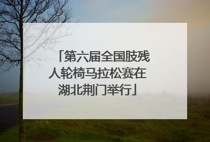第六届全国肢残人轮椅马拉松赛在湖北荆门举行