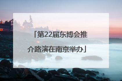 第22届东博会推介路演在南京举办