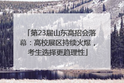 第23届山东高招会落幕：高校展区持续火爆，考生选择更趋理性