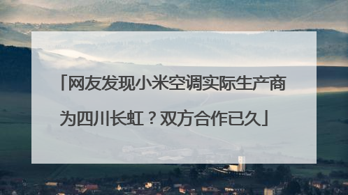 网友发现小米空调实际生产商为四川长虹？双方合作已久