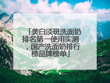 美白淡斑洗面奶排名第一使用实测，国产洗面奶排行榜品牌榜单