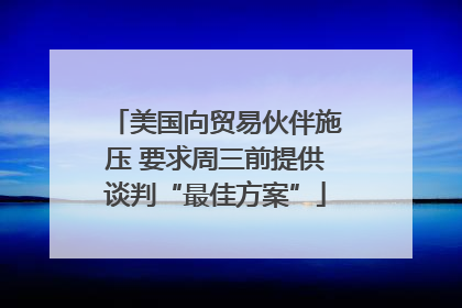 美国向贸易伙伴施压 要求周三前提供谈判“最佳方案”