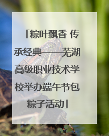 粽叶飘香 传承经典——芜湖高级职业技术学校举办端午节包粽子活动