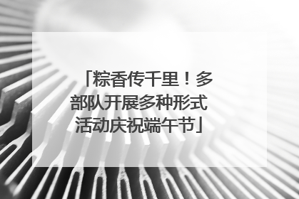 粽香传千里！多部队开展多种形式活动庆祝端午节