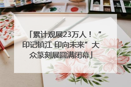 累计观展23万人！“印记镇江 印向未来”大众篆刻展圆满闭幕