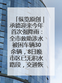 纵览原创｜承德迎来今年首次强降雨：全市救助涉水被困车辆30余辆，8日晚市区已无积水路段，交通恢复畅通