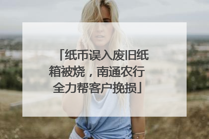 纸币误入废旧纸箱被烧，南通农行全力帮客户挽损