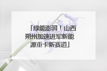 绿能澎湃！山西朔州加速进军新能源重卡新赛道