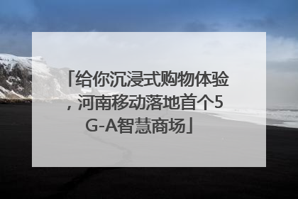 给你沉浸式购物体验，河南移动落地首个5G-A智慧商场