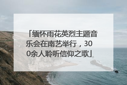 缅怀雨花英烈主题音乐会在南艺举行，300余人聆听信仰之歌