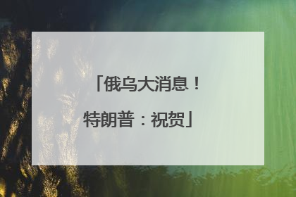 俄乌大消息！特朗普：祝贺
