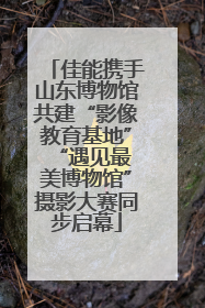 佳能携手山东博物馆共建“影像教育基地” “遇见最美博物馆”摄影大赛同步启幕