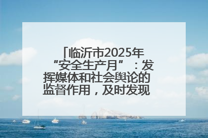 临沂市2025年“安全生产月”:发挥媒体和社会舆论的监督作用,及时发现并消除安全隐患