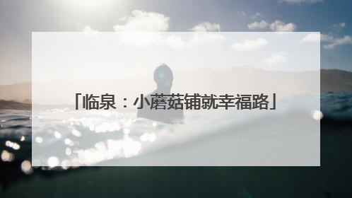临泉：小蘑菇铺就幸福路