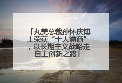 丸美总裁孙怀庆博士荣获“十大渝商”，以长期主义战略走自主创新之路