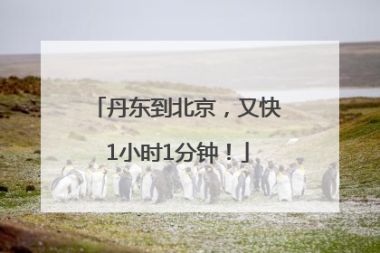 丹东到北京，又快1小时1分钟！