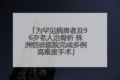 为罕见病患者及96岁老人治骨折 株洲恺德医院完成多例高难度手术
