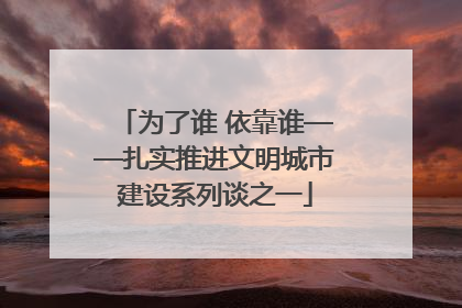 为了谁 依靠谁——扎实推进文明城市建设系列谈之一