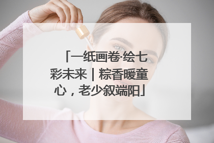 一纸画卷·绘七彩未来｜粽香暖童心，老少叙端阳