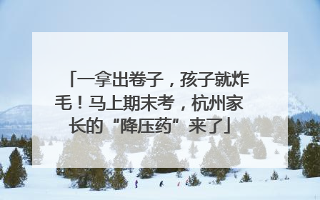 一拿出卷子，孩子就炸毛！马上期末考，杭州家长的“降压药”来了