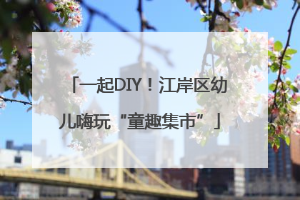 一起DIY！江岸区幼儿嗨玩“童趣集市”