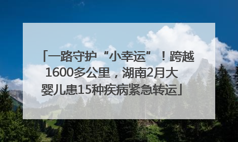 一路守护“小幸运”！跨越1600多公里，湖南2月大婴儿患15种疾病紧急转运