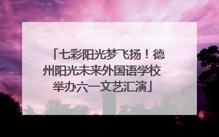 七彩阳光梦飞扬！德州阳光未来外国语学校举办六一文艺汇演