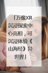 万像XR沉浸探索中心亮相，可沉浸体验《山海经》异世界