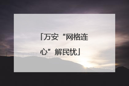 万安“网格连心”解民忧