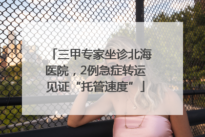 三甲专家坐诊北海医院，2例急症转运见证“托管速度”