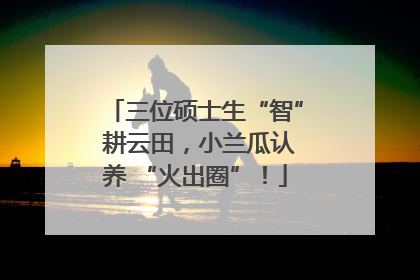 三位硕士生“智” 耕云田，小兰瓜认养 “火出圈”！