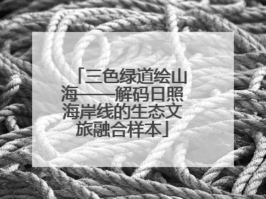 三色绿道绘山海——解码日照海岸线的生态文旅融合样本