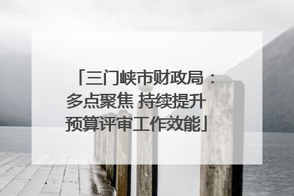 三门峡市财政局：多点聚焦 持续提升预算评审工作效能