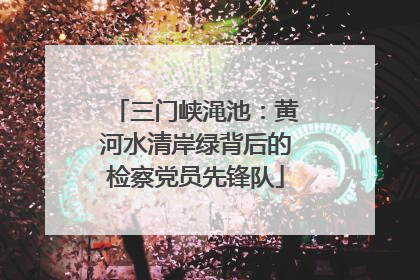 三门峡渑池：黄河水清岸绿背后的检察党员先锋队
