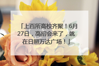 上百所高校齐聚！6月27日，高招会来了，就在日照万达广场！