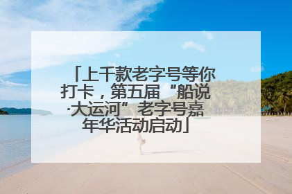 上千款老字号等你打卡，第五届“船说·大运河”老字号嘉年华活动启动