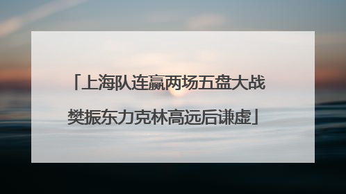 上海队连赢两场五盘大战 樊振东力克林高远后谦虚